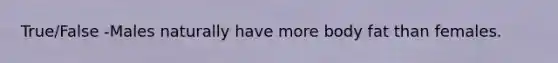 True/False -Males naturally have more body fat than females.
