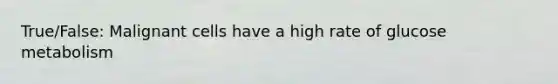 True/False: Malignant cells have a high rate of glucose metabolism