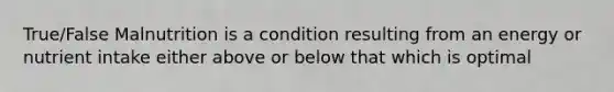 True/False Malnutrition is a condition resulting from an energy or nutrient intake either above or below that which is optimal