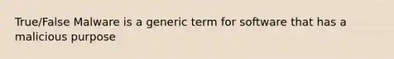 True/False Malware is a generic term for software that has a malicious purpose