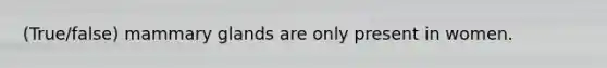 (True/false) mammary glands are only present in women.