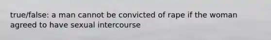 true/false: a man cannot be convicted of rape if the woman agreed to have sexual intercourse