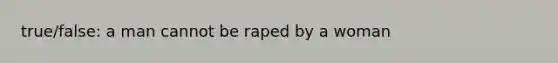 true/false: a man cannot be raped by a woman