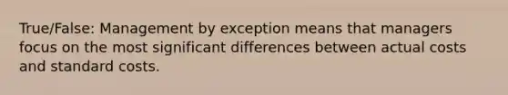 True/False: Management by exception means that managers focus on the most significant differences between actual costs and <a href='https://www.questionai.com/knowledge/k66rzHC4Lr-standard-costs' class='anchor-knowledge'>standard costs</a>.