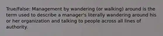 True/False: Management by wandering (or walking) around is the term used to describe a manager's literally wandering around his or her organization and talking to people across all lines of authority.