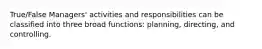 True/False Managers' activities and responsibilities can be classified into three broad functions: planning, directing, and controlling.