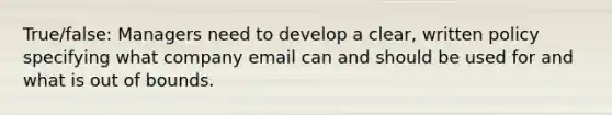 True/false: Managers need to develop a clear, written policy specifying what company email can and should be used for and what is out of bounds.