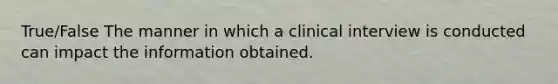 True/False The manner in which a clinical interview is conducted can impact the information obtained.