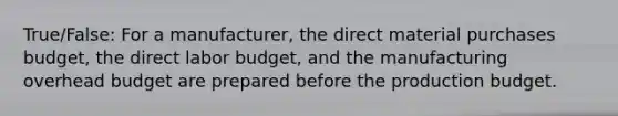 True/False: For a manufacturer, the direct material purchases budget, the direct labor budget, and the manufacturing overhead budget are prepared before the production budget.