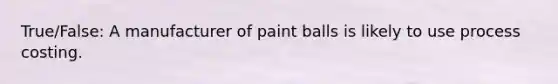 True/False: A manufacturer of paint balls is likely to use process costing.