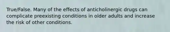 True/False. Many of the effects of anticholinergic drugs can complicate preexisting conditions in older adults and increase the risk of other conditions.