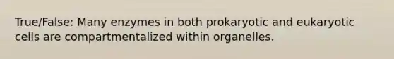 True/False: Many enzymes in both prokaryotic and eukaryotic cells are compartmentalized within organelles.