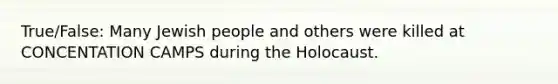 True/False: Many Jewish people and others were killed at CONCENTATION CAMPS during the Holocaust.