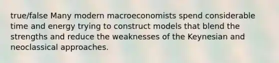 true/false Many modern macroeconomists spend considerable time and energy trying to construct models that blend the strengths and reduce the weaknesses of the Keynesian and neoclassical approaches.