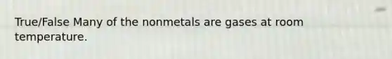 True/False Many of the nonmetals are gases at room temperature.