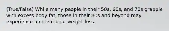 (True/False) While many people in their 50s, 60s, and 70s grapple with excess body fat, those in their 80s and beyond may experience unintentional weight loss.