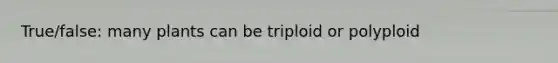 True/false: many plants can be triploid or polyploid