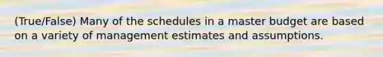 (True/False) Many of the schedules in a master budget are based on a variety of management estimates and assumptions.