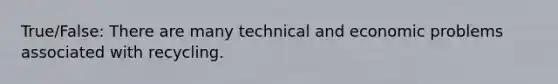 True/False: There are many technical and economic problems associated with recycling.