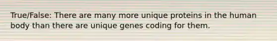 True/False: There are many more unique proteins in the human body than there are unique genes coding for them.