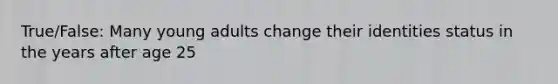 True/False: Many young adults change their identities status in the years after age 25