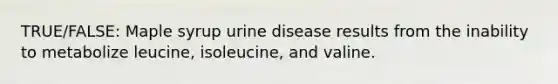 TRUE/FALSE: Maple syrup urine disease results from the inability to metabolize leucine, isoleucine, and valine.