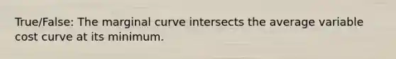 True/False: The marginal curve intersects the average variable cost curve at its minimum.