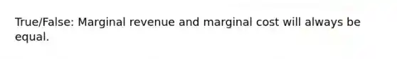 True/False: Marginal revenue and marginal cost will always be equal.