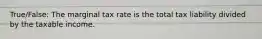 True/False: The marginal tax rate is the total tax liability divided by the taxable income.