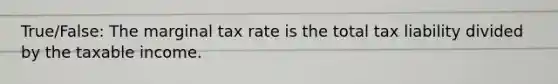 True/False: The marginal tax rate is the total tax liability divided by the taxable income.