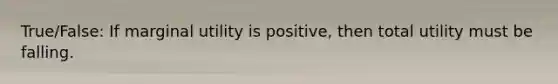 True/False: If marginal utility is positive, then total utility must be falling.