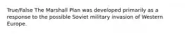 True/False The Marshall Plan was developed primarily as a response to the possible Soviet military invasion of Western Europe.