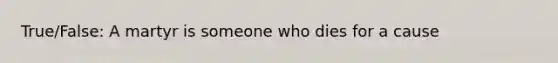 True/False: A martyr is someone who dies for a cause