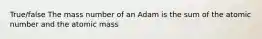 True/false The mass number of an Adam is the sum of the atomic number and the atomic mass