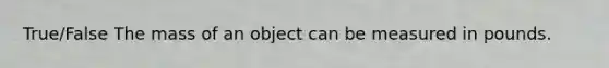 True/False The mass of an object can be measured in pounds.