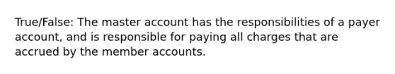 True/False: The master account has the responsibilities of a payer account, and is responsible for paying all charges that are accrued by the member accounts.