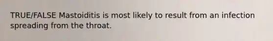 TRUE/FALSE Mastoiditis is most likely to result from an infection spreading from the throat.
