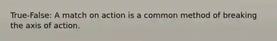 True-False: A match on action is a common method of breaking the axis of action.