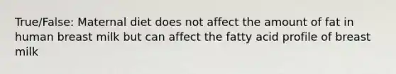 True/False: Maternal diet does not affect the amount of fat in human breast milk but can affect the fatty acid profile of breast milk