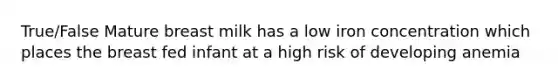 True/False Mature breast milk has a low iron concentration which places the breast fed infant at a high risk of developing anemia