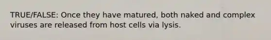 TRUE/FALSE: Once they have matured, both naked and complex viruses are released from host cells via lysis.