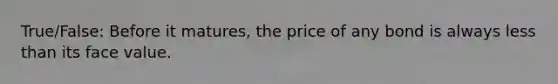 True/False: Before it matures, the price of any bond is always <a href='https://www.questionai.com/knowledge/k7BtlYpAMX-less-than' class='anchor-knowledge'>less than</a> its face value.