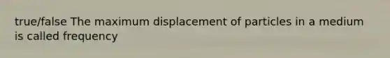 true/false The maximum displacement of particles in a medium is called frequency