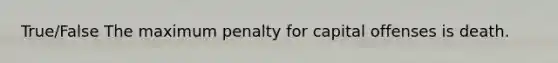 True/False The maximum penalty for capital offenses is death.