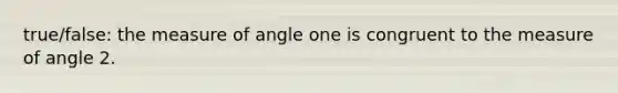 true/false: the measure of angle one is congruent to the measure of angle 2.