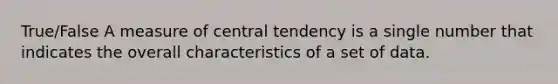 True/False A measure of central tendency is a single number that indicates the overall characteristics of a set of data.