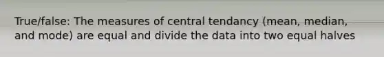 True/false: The measures of central tendancy (mean, median, and mode) are equal and divide the data into two equal halves