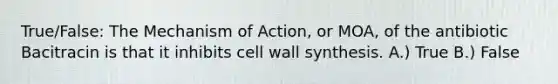 True/False: The Mechanism of Action, or MOA, of the antibiotic Bacitracin is that it inhibits cell wall synthesis. A.) True B.) False