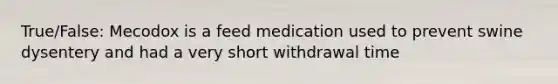 True/False: Mecodox is a feed medication used to prevent swine dysentery and had a very short withdrawal time