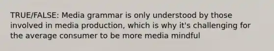 TRUE/FALSE: Media grammar is only understood by those involved in media production, which is why it's challenging for the average consumer to be more media mindful